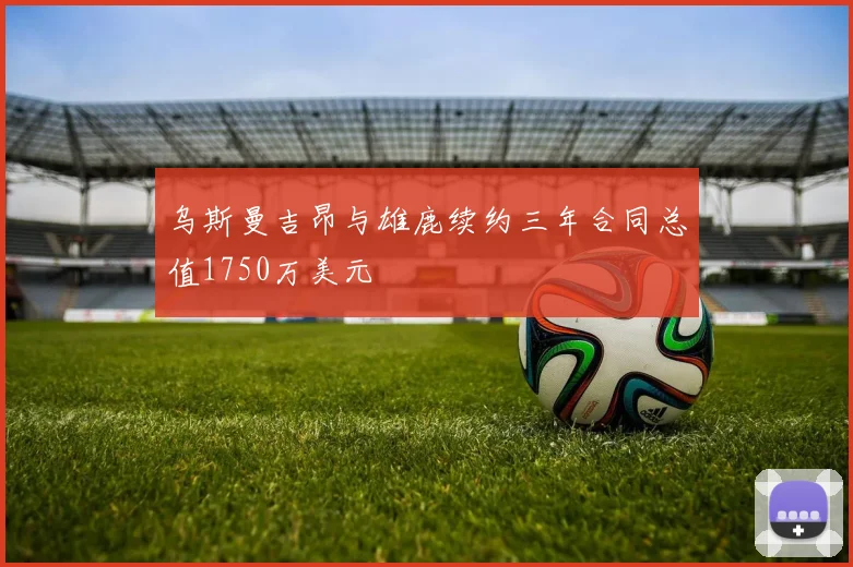 乌斯曼吉昂与雄鹿续约三年合同总值1750万美元