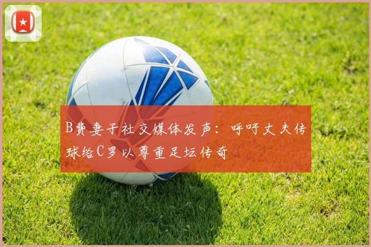 B费妻子社交媒体发声：呼吁丈夫传球给C罗以尊重足坛传奇