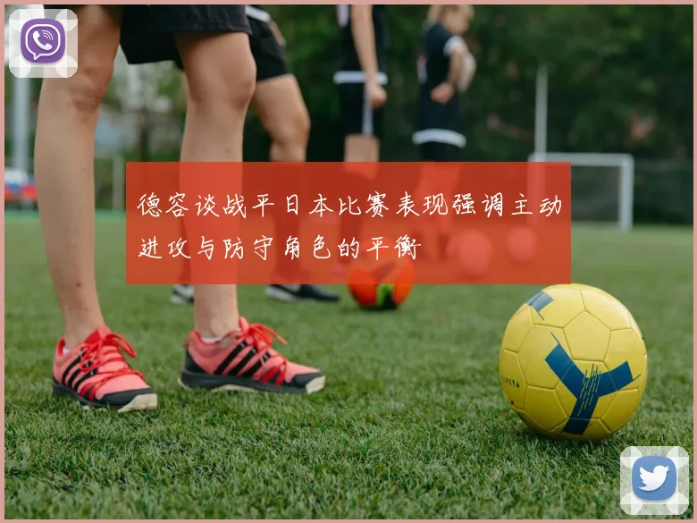 德容谈战平日本比赛表现强调主动进攻与防守角色的平衡