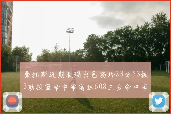 桑托斯近期表现出色场均23分53板3助投篮命中率高达608三分命中率接近50