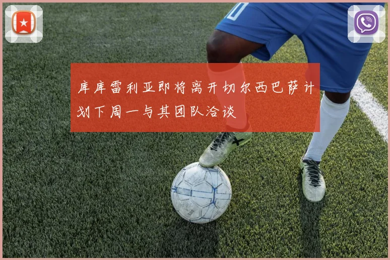 库库雷利亚即将离开切尔西巴萨计划下周一与其团队洽谈