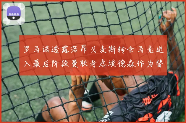罗马诺透露若昂戈麦斯转会马竞进入最后阶段曼联考虑埃德森作为替代人选