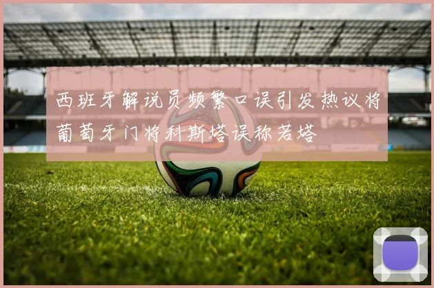 西班牙解说员频繁口误引发热议将葡萄牙门将科斯塔误称若塔