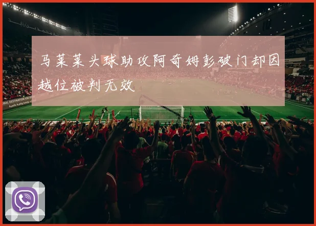 马莱莱头球助攻阿奇姆彭破门却因越位被判无效