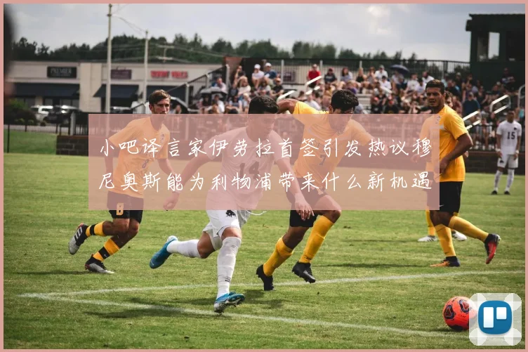 小吧译言家伊劳拉首签引发热议穆尼奥斯能为利物浦带来什么新机遇