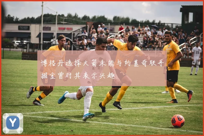 博格丹选择火箭未能与约基奇联手掘金曾对其表示兴趣