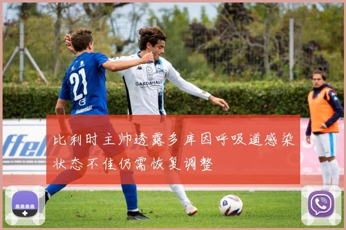比利时主帅透露多库因呼吸道感染状态不佳仍需恢复调整