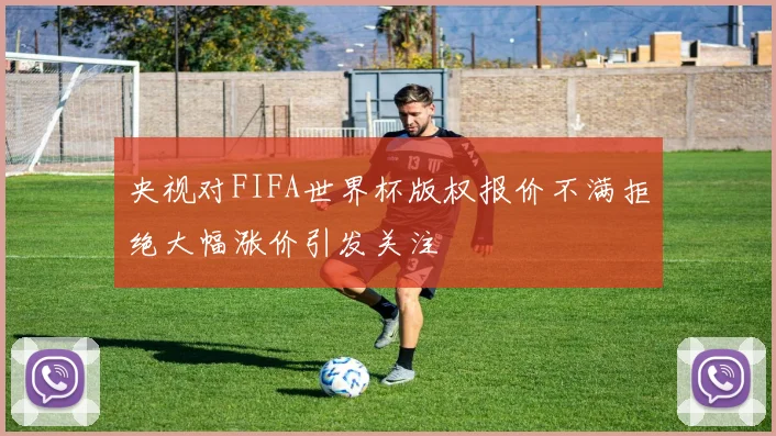 央视对FIFA世界杯版权报价不满拒绝大幅涨价引发关注