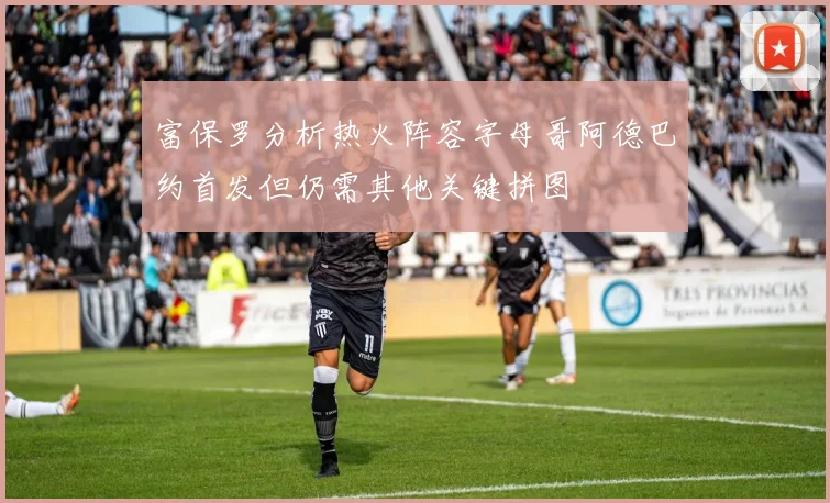 富保罗分析热火阵容字母哥阿德巴约首发但仍需其他关键拼图
