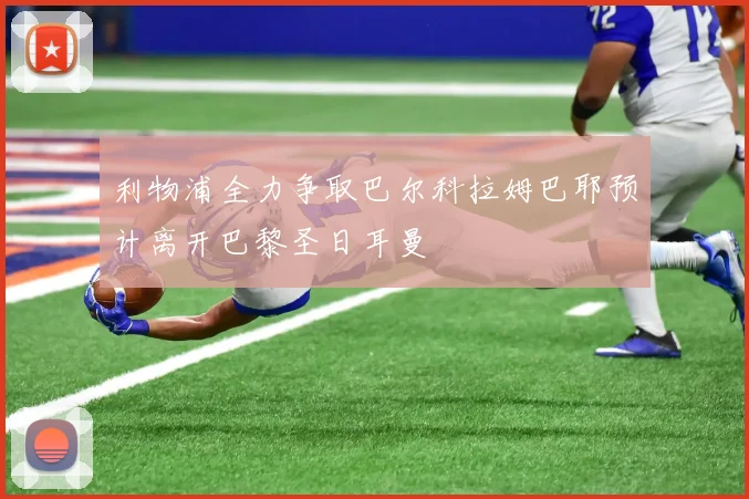 利物浦全力争取巴尔科拉姆巴耶预计离开巴黎圣日耳曼