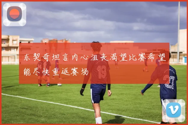 东契奇坦言内心沮丧渴望比赛希望能尽快重返赛场
