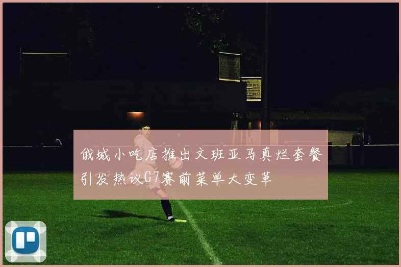 俄城小吃店推出文班亚马真烂套餐引发热议G7赛前菜单大变革