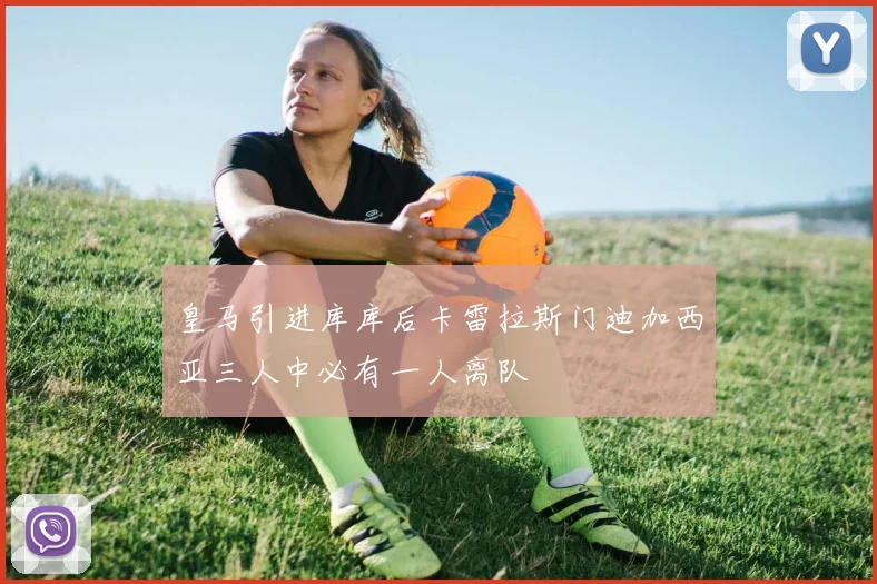 皇马引进库库后卡雷拉斯门迪加西亚三人中必有一人离队