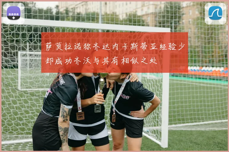 萨莫拉诺称齐达内卡斯蒂亚经验少却成功齐沃与其有相似之处