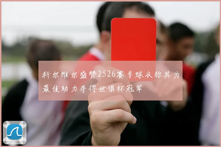 科尔维尔盛赞2526赛季球衣称其为最佳助力夺得世俱杯冠军