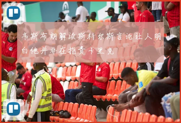 韦斯布朗解读斯科尔斯言论让人明白他并非在指责卡里克