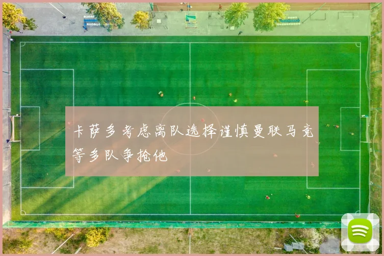 卡萨多考虑离队选择谨慎曼联马竞等多队争抢他