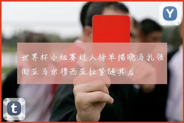 世界杯小组赛过人榜单揭晓马扎领衔亚马尔穆西亚拉紧随其后