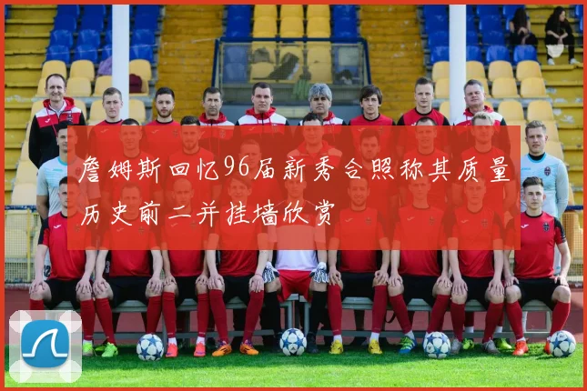 詹姆斯回忆96届新秀合照称其质量历史前二并挂墙欣赏