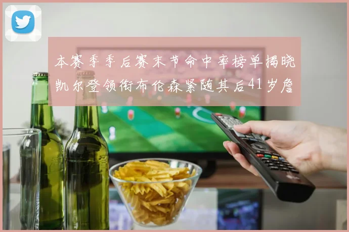 本赛季季后赛末节命中率榜单揭晓凯尔登领衔布伦森紧随其后41岁詹姆斯也在其中