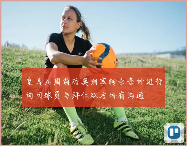 皇马几周前对奥利塞转会条件进行询问球员与拜仁双方均有沟通