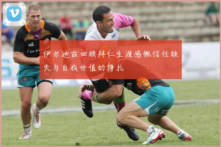 伊尔迪兹回顾拜仁生涯感慨信任缺失与自我价值的挣扎