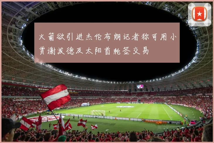 火箭欲引进杰伦布朗记者称可用小贾谢泼德及太阳首轮签交易
