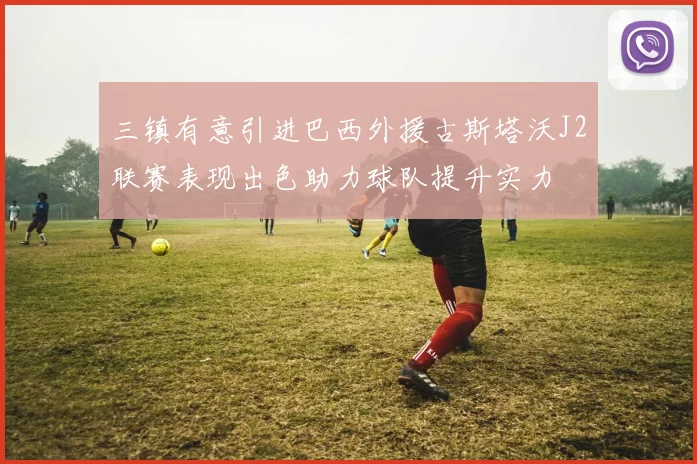 三镇有意引进巴西外援古斯塔沃J2联赛表现出色助力球队提升实力