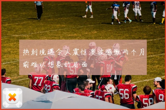 热刺境遇令人震惊澳波感慨两个月前难以想象的局面