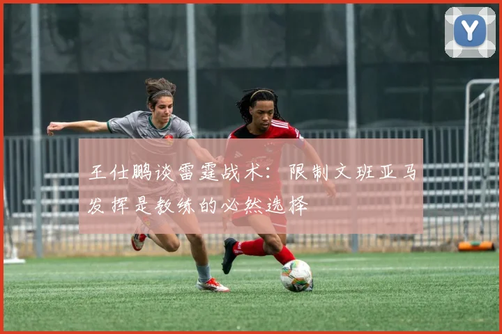 王仕鹏谈雷霆战术：限制文班亚马发挥是教练的必然选择