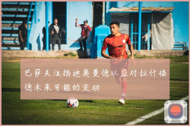 巴萨关注扬迪奥曼德以应对拉什福德未来可能的变动