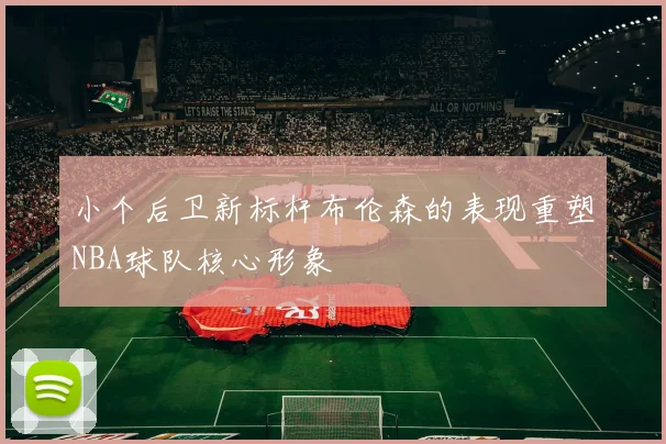 小个后卫新标杆布伦森的表现重塑NBA球队核心形象