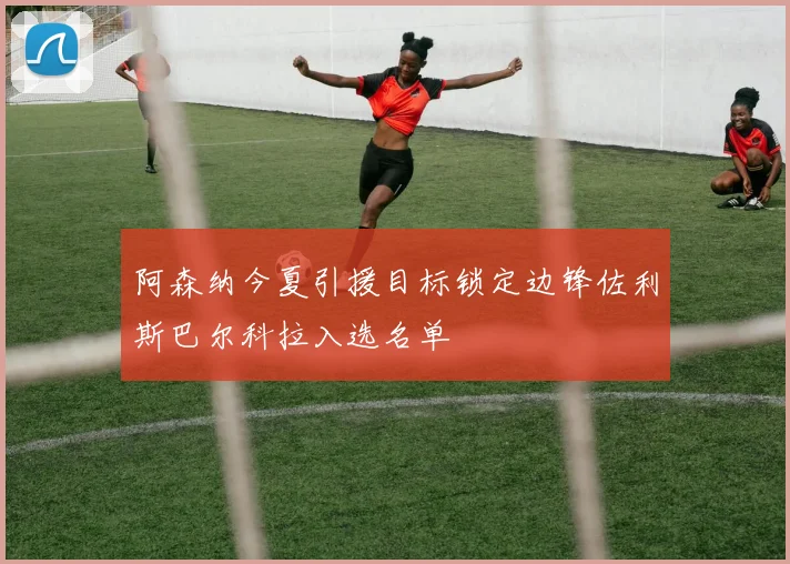 阿森纳今夏引援目标锁定边锋佐利斯巴尔科拉入选名单