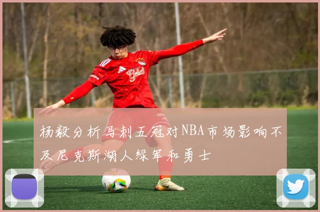 杨毅分析马刺五冠对NBA市场影响不及尼克斯湖人绿军和勇士