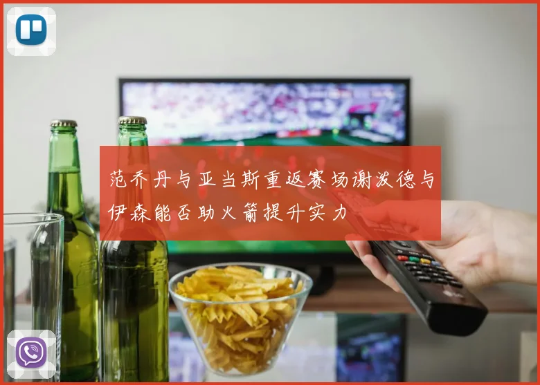 范乔丹与亚当斯重返赛场谢泼德与伊森能否助火箭提升实力