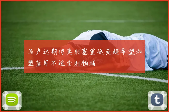 马卢达期待奥利塞重返英超希望加盟蓝军不适合利物浦