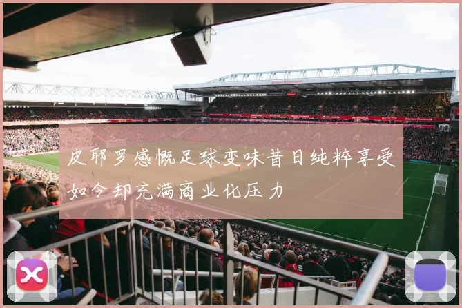 皮耶罗感慨足球变味昔日纯粹享受如今却充满商业化压力