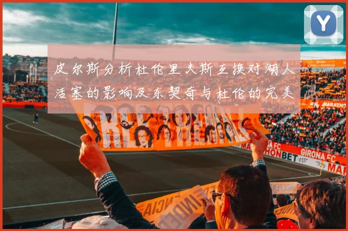 皮尔斯分析杜伦里夫斯互换对湖人活塞的影响及东契奇与杜伦的完美搭配