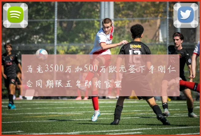 马竞3500万加500万欧元签下李刚仁合同期限五年即将官宣